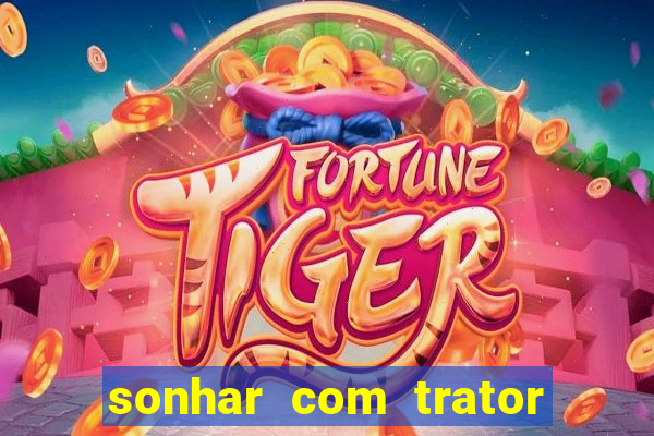 sonhar com trator que bicho jogar